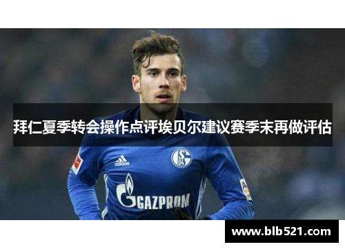 拜仁夏季转会操作点评埃贝尔建议赛季末再做评估