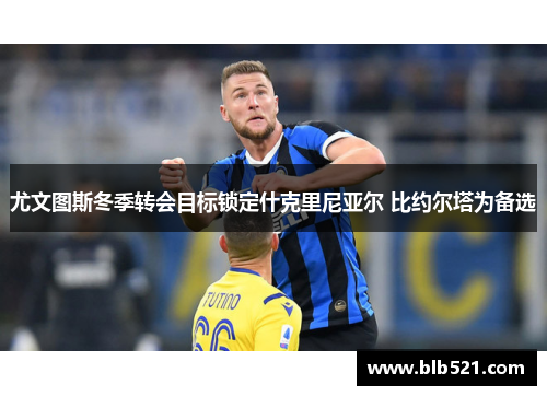 尤文图斯冬季转会目标锁定什克里尼亚尔 比约尔塔为备选