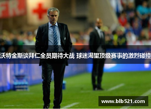 沃特金斯谈拜仁全员期待大战 球迷渴望顶级赛事的激烈碰撞