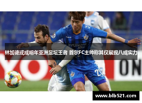 林加德或成明年亚洲足坛王者 首尔FC主帅称其仅展现八成实力