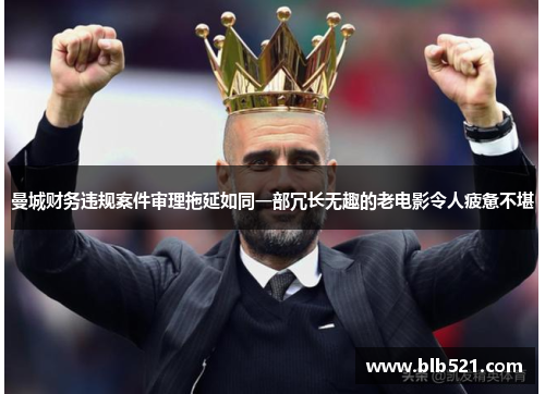 曼城财务违规案件审理拖延如同一部冗长无趣的老电影令人疲惫不堪