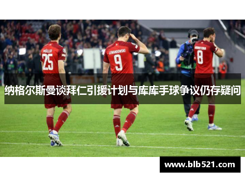 纳格尔斯曼谈拜仁引援计划与库库手球争议仍存疑问
